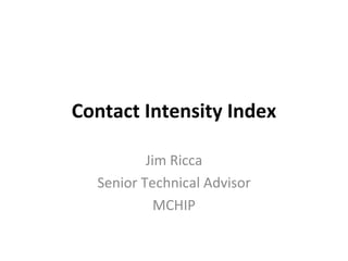 Contact Intensity Index Jim Ricca Senior Technical Advisor MCHIP 