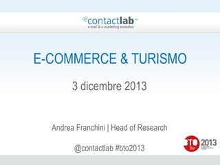 E-COMMERCE & TURISMO
3 dicembre 2013
Andrea Franchini | Head of Research
@contactlab #bto2013

 