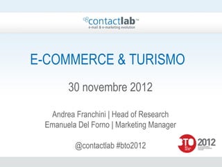 E-COMMERCE & TURISMO
       30 novembre 2012

  Andrea Franchini | Head of Research
 Emanuela Del Forno | Marketing Manager

         @contactlab #bto2012
 