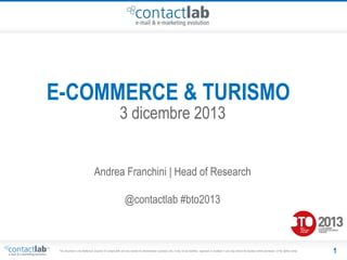 E-COMMERCE & TURISMO
3 dicembre 2013

Andrea Franchini | Head of Research
@contactlab #bto2013

This document is the intellectual property of ContactLab® and was created for demonstration purposes only. It may not be modified, organized or reutilized in any way without the express written permission of the rightful owner.

1

 