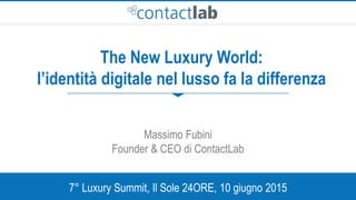 This document is the intellectual property of ContactLab and was created for demonstration purposes only.
It may not be modified, organized or reutilized in any way without the express written permission of the rightful owner.
The New Luxury World:
l’identità digitale nel lusso fa la differenza
Massimo Fubini
Founder & CEO di ContactLab
7° Luxury Summit, Il Sole 24ORE, 10 giugno 2015
 