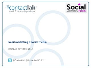 Email marketing e social media

         ovvero

         Now that we have Twitter, Facebook and Pinterest
         what’s the future of email?


         Milano, 15 novembre 2012

                       @contactlab @digitalzia #SCHF12

This document is the intellectual property of ContactLab® and was created for demonstration purposes only. It may not be modified, organized or reutilized in any way without the express written permission of the rightful owner.
 