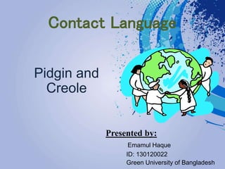 Contact Language
Pidgin and
Creole
Presented by:
Emamul Haque
ID: 130120022
Green University of Bangladesh
 