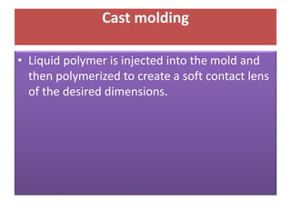 Cast molding
• Liquid polymer is injected into the mold and
then polymerized to create a soft contact lens
of the desired dimensions.
 