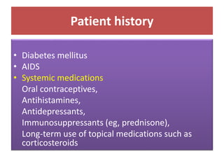 Patient history
• Diabetes mellitus
• AIDS
• Systemic medications
Oral contraceptives,
Antihistamines,
Antidepressants,
Immunosuppressants (eg, prednisone),
Long-term use of topical medications such as
corticosteroids
 