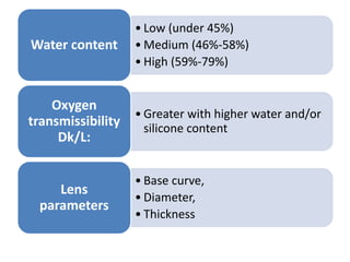 • Low (under 45%)
• Medium (46%-58%)
• High (59%-79%)
Water content
• Greater with higher water and/or
silicone content
Oxygen
transmissibility
Dk/L:
• Base curve,
• Diameter,
• Thickness
Lens
parameters
 