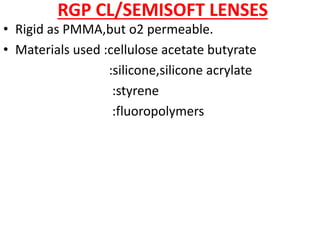 RGP CL/SEMISOFT LENSES
• Rigid as PMMA,but o2 permeable.
• Materials used :cellulose acetate butyrate
:silicone,silicone acrylate
:styrene
:fluoropolymers
 