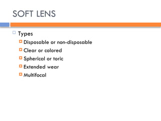 SOFT LENS
 Types
 Disposable or non-disposable
 Clear or colored
 Spherical or toric
 Extended wear
 Multifocal
 