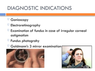 DIAGNOSTIC INDICATIONS
 Gonioscopy
 Electroretinography
 Examination of fundus in case of irregular corneal
astigmatism
 Fundus photograhy
 Goldmann’s 3 mirror examination
 