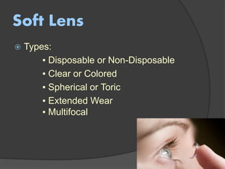 Soft Lens
 Types:
▪ Disposable or Non-Disposable
▪ Clear or Colored
▪ Spherical or Toric
▪ Extended Wear
▪ Multifocal
 