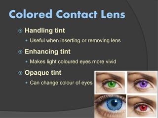 Colored Contact Lens
 Handling tint
 Useful when inserting or removing lens
 Enhancing tint
 Makes light coloured eyes more vivid
 Opaque tint
 Can change colour of eyes
 