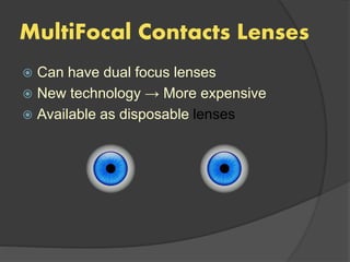 MultiFocal Contacts Lenses
 Can have dual focus lenses
 New technology → More expensive
 Available as disposable lenses
 