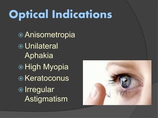 Optical Indications
 Anisometropia
 Unilateral
Aphakia
 High Myopia
 Keratoconus
 Irregular
Astigmatism
 