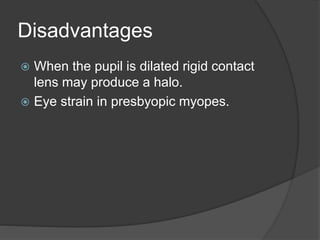 Disadvantages
 When the pupil is dilated rigid contact
lens may produce a halo.
 Eye strain in presbyopic myopes.
 