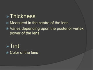 Thickness
 Measured in the centre of the lens
 Varies depending upon the posterior vertex
power of the lens
Tint
 Color of the lens
 