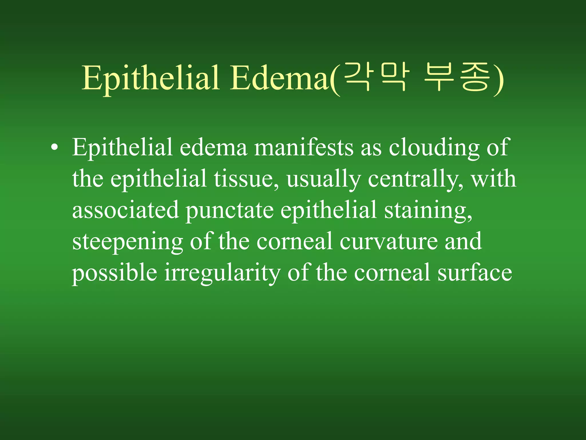 • Epithelial edema manifests as clouding of
the epithelial tissue, usually centrally, with
associated punctate epithelial staining,
steepening of the corneal curvature and
possible irregularity of the corneal surface
Epithelial Edema(각막 부종)
 