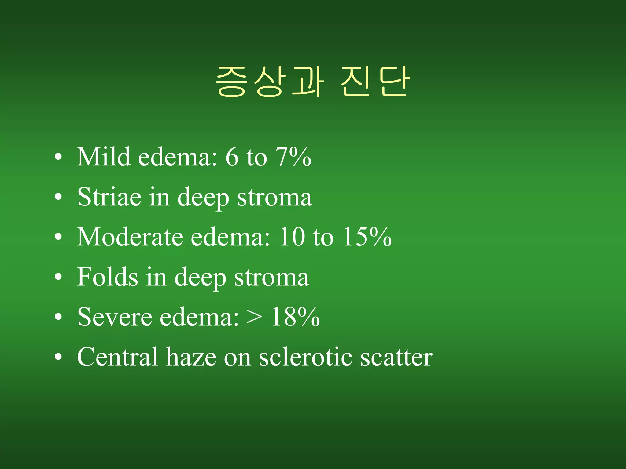 증상과 진단
• Mild edema: 6 to 7%
• Striae in deep stroma
• Moderate edema: 10 to 15%
• Folds in deep stroma
• Severe edema: > 18%
• Central haze on sclerotic scatter
 