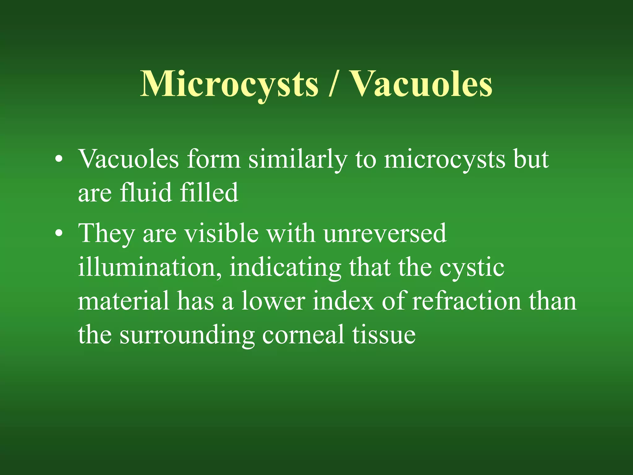 Microcysts / Vacuoles
• Vacuoles form similarly to microcysts but
are fluid filled
• They are visible with unreversed
illumination, indicating that the cystic
material has a lower index of refraction than
the surrounding corneal tissue
 