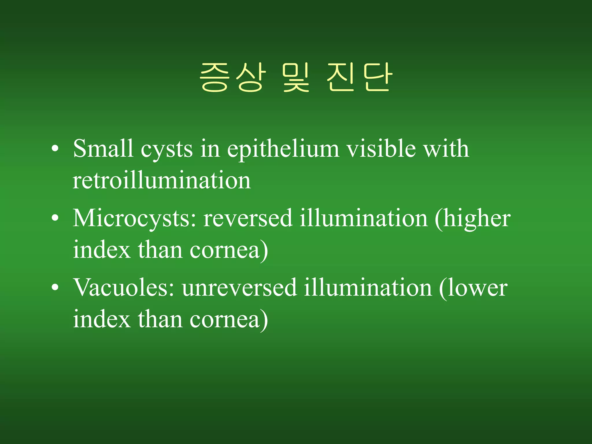 증상 및 진단
• Small cysts in epithelium visible with
retroillumination
• Microcysts: reversed illumination (higher
index than cornea)
• Vacuoles: unreversed illumination (lower
index than cornea)
 