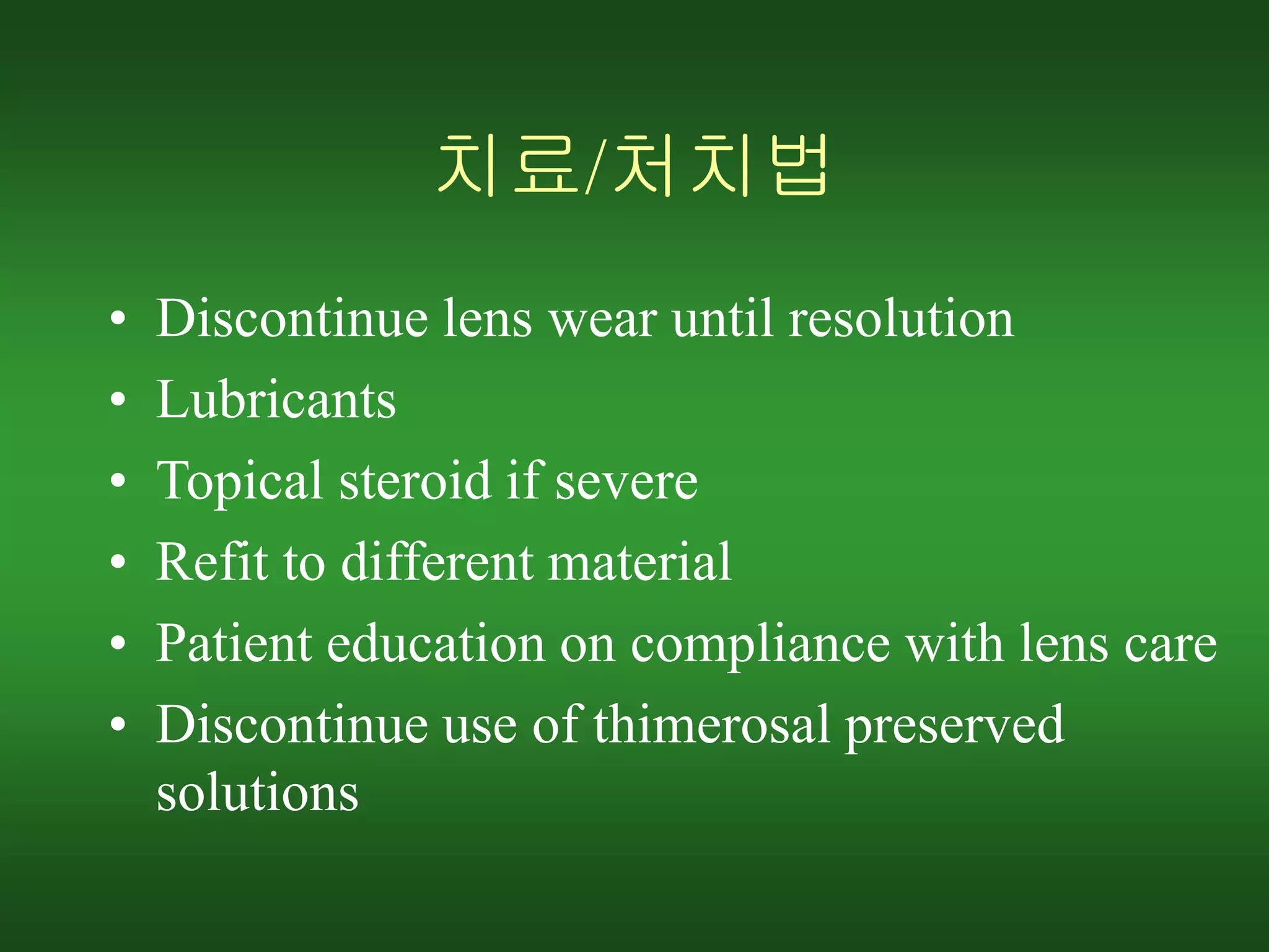 치료/처치법
• Discontinue lens wear until resolution
• Lubricants
• Topical steroid if severe
• Refit to different material
• Patient education on compliance with lens care
• Discontinue use of thimerosal preserved
solutions
 