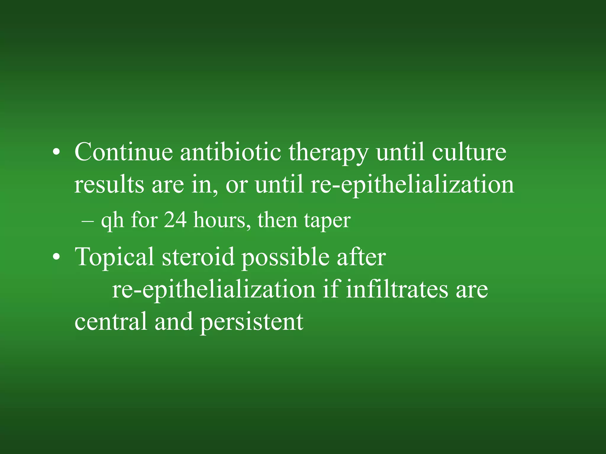 • Continue antibiotic therapy until culture
results are in, or until re-epithelialization
– qh for 24 hours, then taper
• Topical steroid possible after
re-epithelialization if infiltrates are
central and persistent
 
