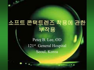 소프트 콘택트렌즈 착용에 관한
부작용
Peter B. Lee, OD
121st General Hospital
Seoul, Korea
 