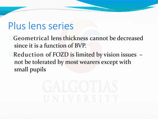 Plus lens series
Geometrical lens thickness cannot be decreased
since it is a function of BVP.
Reduction of FOZD is limited by vision issues –
not be tolerated by most wearers except with
small pupils
 