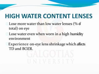 HIGH WATER CONTENT LENSES
 Lose more water than low water lenses (% o
f
total) on eye
 Lose water even when worn in a high humidity
environment
Experience on-eye lens shrinkage which affects
TD and BOZR.
 