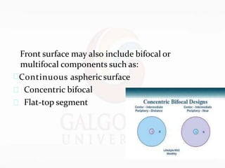 Front surface may also include bifocal or
multifocal components such as:
Continuous asphericsurface
 Concentric bifocal
 Flat-top segment
 