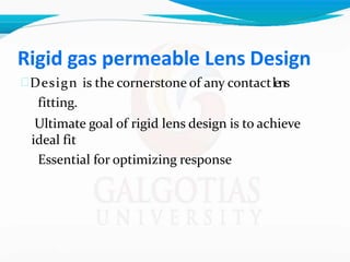 Rigid gas permeable Lens Design
Design is the cornerstone of any contactlens
fitting.
Ultimate goal of rigid lens design is to achieve
ideal fit
Essential for optimizing response
 