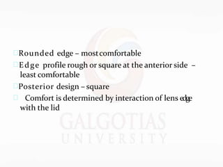 Rounded edge – mostcomfortable
Edge profile rough or square at the anterior side –
least comfortable
Posterior design – square
 Comfort is determined by interaction of lens edge
with the lid
 