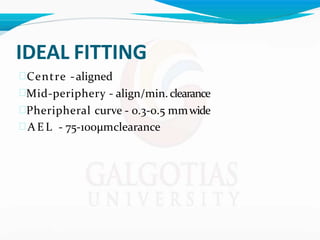 IDEAL FITTING
Centre -aligned
Mid-periphery - align/min. clearance
Pheripheral curve - 0.3-0.5 mmwide
 A E L - 75-100μmclearance
 