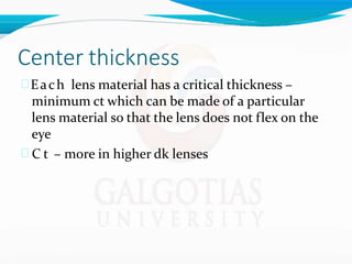 Center thickness
Each lens material has a critical thickness –
minimum ct which can be made of a particular
lens material so that the lens does not flex on the
eye
 C t – more in higher dk lenses
 
