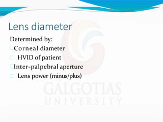 Lens diameter
Determined by:
Corneal diameter
 HVID of patient
Inter-palpebral aperture
 Lens power (minus/plus)
 