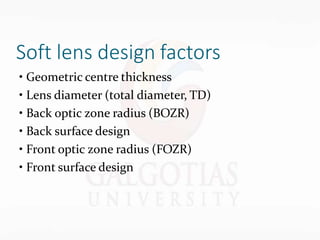 Soft lens design factors
• Geometric centre thickness
• Lens diameter (total diameter, TD)
• Back optic zone radius (BOZR)
• Back surface design
• Front optic zone radius (FOZR)
• Front surface design
 