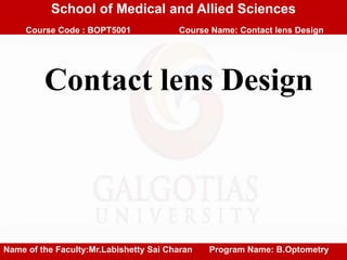School of Medical and Allied Sciences
Course Code : BOPT5001 Course Name: Contact lens Design
Contact lens Design
Name of the Faculty:Mr.Labishetty Sai Charan Program Name: B.Optometry
 