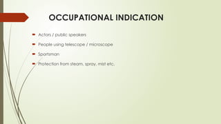 OCCUPATIONAL INDICATION
 Actors / public speakers
 People using telescope / microscope
 Sportsman
 Protection from steam, spray, mist etc.
 