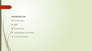 DIAGNOSTIC USE
 Fundoscopy
 ERG
 Gonioscopy
 Applanation tonometry
 A-scan biometry
 