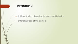 DEFINITION
 Artificial device whose front surface subtitutes the
anterior surface of the cornea
 