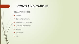 CONTRAINDICATIONS
OCULAR PATHOLOGIES
 Pannus
 Corneal anesthesia
 Tear film abnormalities
 Epithelial dystrophies
 Scleritis,
 Episcleratis
 Iritis
 