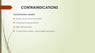 CONTRAINDICATIONS
OCCUPATIONAL HAZARD
 Smoky, dusty hot environment
 Chemical fumes & irritants
 High altitude flyers
 Construction worker / automobile mechanics.
 