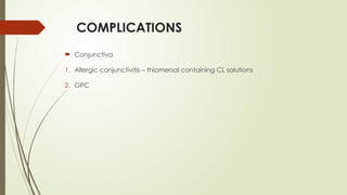 COMPLICATIONS
 Conjunctiva
1. Allergic conjunctivitis – thiomersal containing CL solutions
2. GPC
 