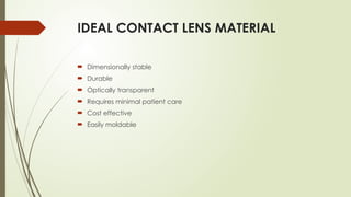 IDEAL CONTACT LENS MATERIAL
 Dimensionally stable
 Durable
 Optically transparent
 Requires minimal patient care
 Cost effective
 Easily moldable
 