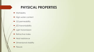PHYSICAL PROPERTIES
 Wettability
 High water content
 O2 permeability
 O2 transmissibility
 Light transmission
 Refractive index
 Heat resistance
 Dimensional stability
 Flexure
 