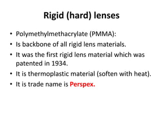 Rigid (hard) lenses
• Polymethylmethacrylate (PMMA):
• Is backbone of all rigid lens materials.
• It was the first rigid l...