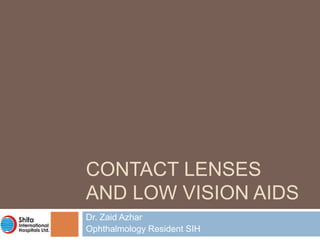 CONTACT LENSES
AND LOW VISION AIDS
Dr. Zaid Azhar
Ophthalmology Resident SIH
 