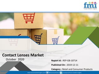 www.futuremarketinsights.com I @futuremarketins I /company/future-market-insights
© 2019 Future Market Insights, All Rights Reserved
Contact Lenses Market
October 2020 Report Id : REP-GB-10714
Published On : 2019-12-11
Category : Retail and Consumer Products
www.futuremarketinsights.com I @futuremarketins I /company/future-market-insights
 