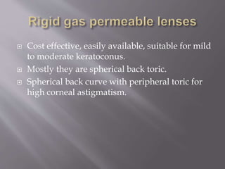 Cost effective, easily available, suitable for mild
to moderate keratoconus.
 Mostly they are spherical back toric.
 Spherical back curve with peripheral toric for
high corneal astigmatism.
 
