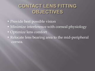 • Provide best possible vision
• Minimize interference with corneal physiology
• Optimize lens comfort
• Relocate lens bearing area to the mid-peripheral
cornea.
 