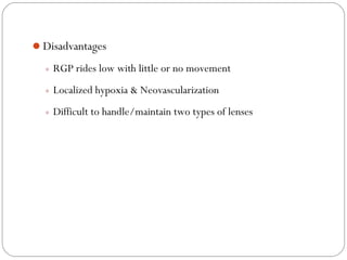 Disadvantages
◦ RGP rides low with little or no movement
◦ Localized hypoxia & Neovascularization
◦ Difficult to handle/maintain two types of lenses
 